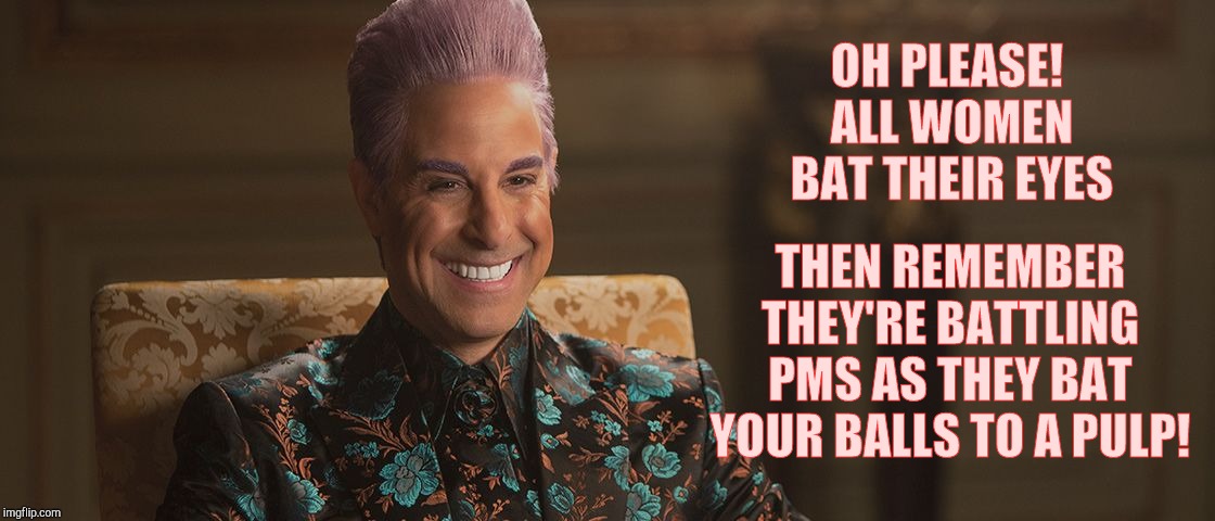 Hunger Games - Caesar Flickerman (Stanley Tucci) "This is great! | OH PLEASE! ALL WOMEN BAT THEIR EYES THEN REMEMBER THEY'RE BATTLING PMS AS THEY BAT YOUR BALLS TO A PULP! | image tagged in hunger games - caesar flickerman stanley tucci this is great | made w/ Imgflip meme maker