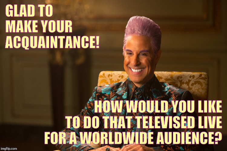 Hunger Games/Caesar Flickerman (Stanley Tucci) "heh heh heh" | GLAD TO MAKE YOUR ACQUAINTANCE! HOW WOULD YOU LIKE TO DO THAT TELEVISED LIVE FOR A WORLDWIDE AUDIENCE? | image tagged in hunger games/caesar flickerman stanley tucci heh heh heh | made w/ Imgflip meme maker