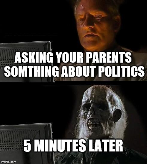 I'll Just Wait Here Meme | ASKING YOUR PARENTS SOMTHING ABOUT POLITICS; 5 MINUTES LATER | image tagged in memes,ill just wait here | made w/ Imgflip meme maker