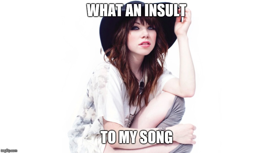 Carly Rae Jepsen | WHAT AN INSULT TO MY SONG | image tagged in carly rae jepsen | made w/ Imgflip meme maker
