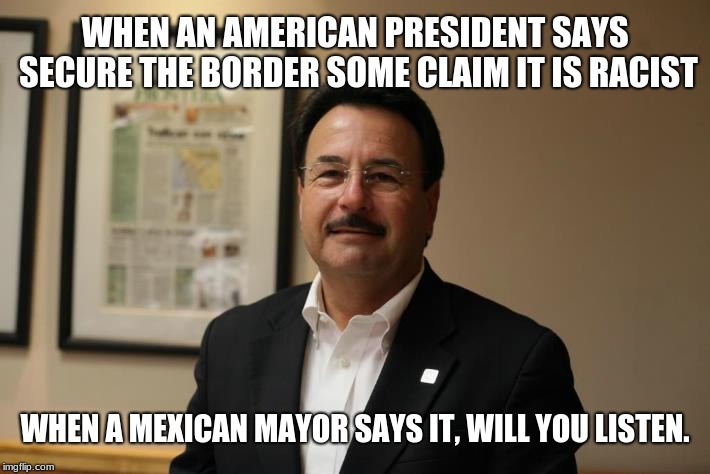 The Mayor of Tijuana joins the Trump Train | WHEN AN AMERICAN PRESIDENT SAYS SECURE THE BORDER SOME CLAIM IT IS RACIST; WHEN A MEXICAN MAYOR SAYS IT, WILL YOU LISTEN. | image tagged in tijuana mayor,trump train,maga,build the wall,stop illegals,caravan | made w/ Imgflip meme maker