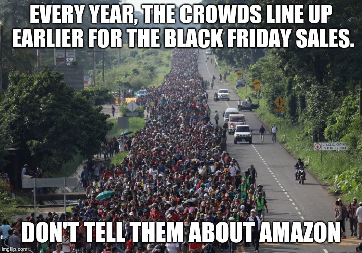 Black Friday is almost here, don't miss out.  | EVERY YEAR, THE CROWDS LINE UP EARLIER FOR THE BLACK FRIDAY SALES. DON'T TELL THEM ABOUT AMAZON | image tagged in migrant caravan,black friday,shop amazon,avoid the crowds | made w/ Imgflip meme maker