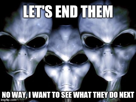 Angry Aliens have had it with humans | LET'S END THEM; NO WAY, I WANT TO SEE WHAT THEY DO NEXT | image tagged in angry aliens,let's end them,free range humans | made w/ Imgflip meme maker