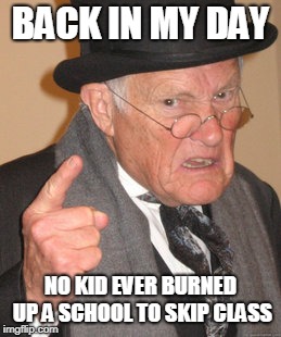 Back In My Day Meme | BACK IN MY DAY NO KID EVER BURNED UP A SCHOOL TO SKIP CLASS | image tagged in memes,back in my day | made w/ Imgflip meme maker