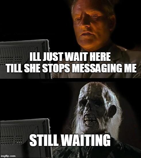 I'll Just Wait Here Meme | ILL JUST WAIT HERE TILL SHE STOPS MESSAGING ME STILL WAITING | image tagged in memes,ill just wait here | made w/ Imgflip meme maker