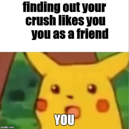 Surprised Pikachu Meme | finding out your crush likes you     you as a friend YOU | image tagged in memes,surprised pikachu | made w/ Imgflip meme maker