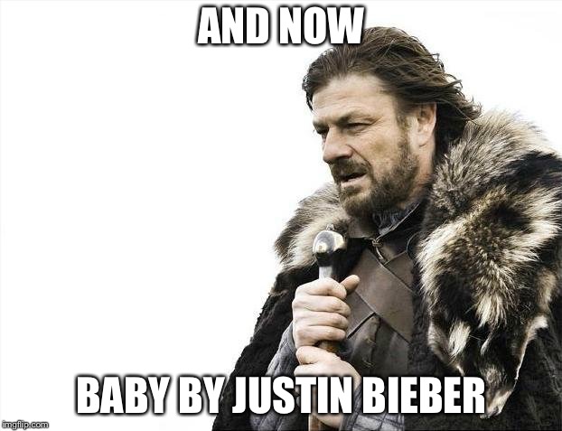 Brace Yourselves X is Coming | AND NOW; BABY BY JUSTIN BIEBER | image tagged in memes,brace yourselves x is coming | made w/ Imgflip meme maker