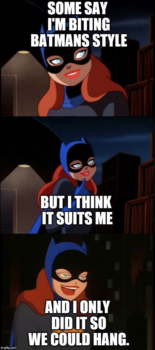 Bad Pun Batgirl | SOME SAY I'M BITING BATMANS STYLE; BUT I THINK IT SUITS ME; AND I ONLY DID IT SO WE COULD HANG. | image tagged in bad pun batgirl | made w/ Imgflip meme maker