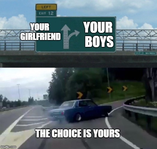 Left Exit 12 Off Ramp | YOUR GIRLFRIEND; YOUR BOYS; THE CHOICE IS YOURS | image tagged in memes,left exit 12 off ramp | made w/ Imgflip meme maker