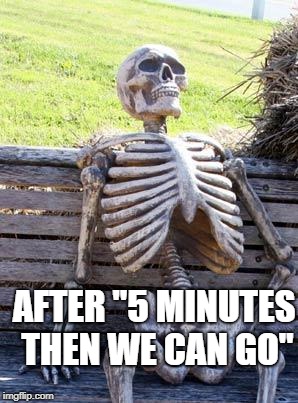 Waiting Skeleton Meme | AFTER "5 MINUTES THEN WE CAN GO" | image tagged in memes,waiting skeleton | made w/ Imgflip meme maker