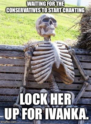 Waiting Skeleton | WAITING FOR THE CONSERVATIVES TO START CHANTING; LOCK HER UP FOR IVANKA. | image tagged in memes,waiting skeleton | made w/ Imgflip meme maker