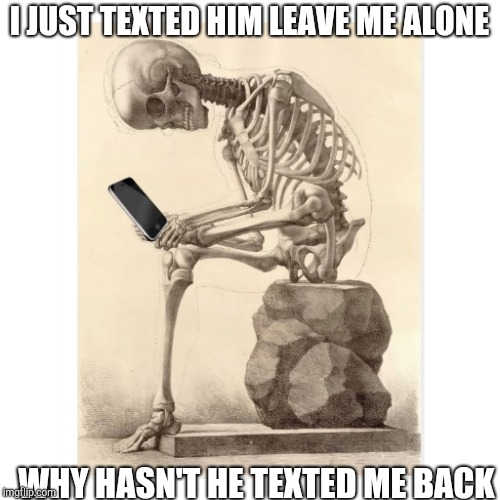 Skeleton checking cell phone | I JUST TEXTED HIM LEAVE ME ALONE WHY HASN'T HE TEXTED ME BACK | image tagged in skeleton checking cell phone | made w/ Imgflip meme maker
