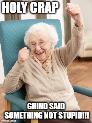 old woman cheering | HOLY CRAP GRIND SAID SOMETHING NOT STUPID!!! | image tagged in old woman cheering | made w/ Imgflip meme maker