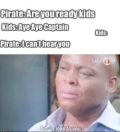 am I a joke to you | Pirate: Are you ready kids; Kids: Aye Aye Captain; Kids:; Pirate: I can’t hear you | image tagged in am i a joke to you | made w/ Imgflip meme maker