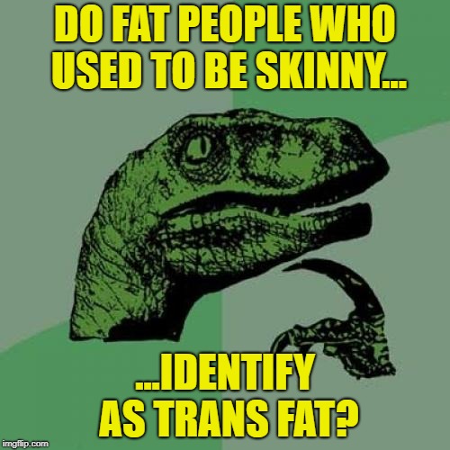 I've never been skinny, so I wouldn't know | DO FAT PEOPLE WHO USED TO BE SKINNY... ...IDENTIFY AS TRANS FAT? | image tagged in memes,philosoraptor,fat,thin,trans fat,lol whut | made w/ Imgflip meme maker
