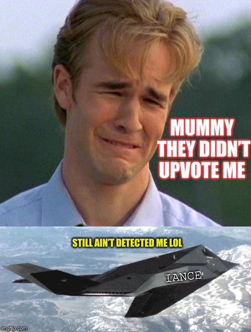 MUMMY THEY DIDN’T UPVOTE ME IANCE STILL AIN’T DETECTED ME LOL | image tagged in memes,1990s first world problems | made w/ Imgflip meme maker