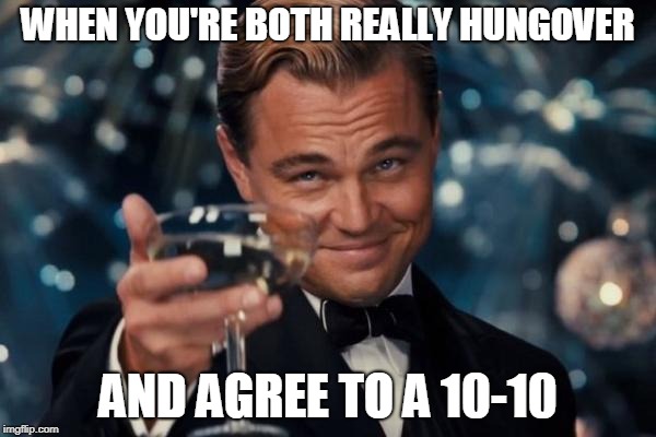 Leonardo Dicaprio Cheers Meme | WHEN YOU'RE BOTH REALLY HUNGOVER; AND AGREE TO A 10-10 | image tagged in memes,leonardo dicaprio cheers | made w/ Imgflip meme maker