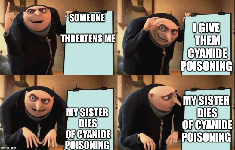 Gru poster | I GIVE THEM CYANIDE POISONING; SOMEONE THREATENS ME; MY SISTER DIES OF CYANIDE POISONING; MY SISTER DIES OF CYANIDE POISONING | image tagged in gru poster | made w/ Imgflip meme maker
