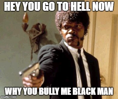 Say That Again I Dare You Meme | HEY YOU GO TO HELL NOW; WHY YOU BULLY ME BLACK MAN | image tagged in memes,say that again i dare you | made w/ Imgflip meme maker
