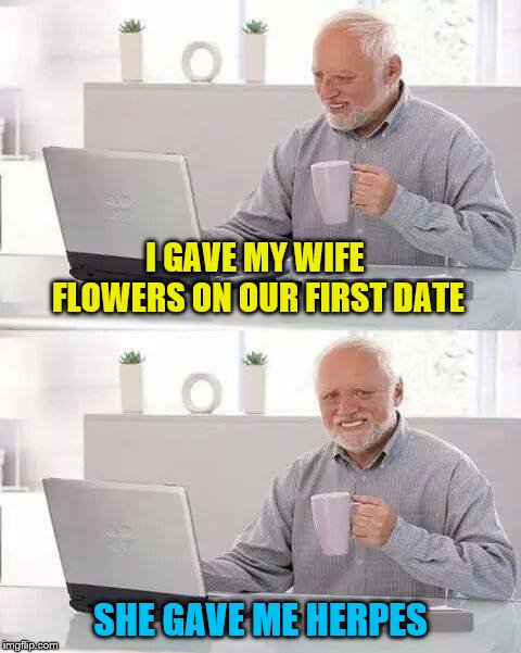 Hide the Pain Harold | I GAVE MY WIFE FLOWERS ON OUR FIRST DATE; SHE GAVE ME HERPES | image tagged in memes,hide the pain harold | made w/ Imgflip meme maker