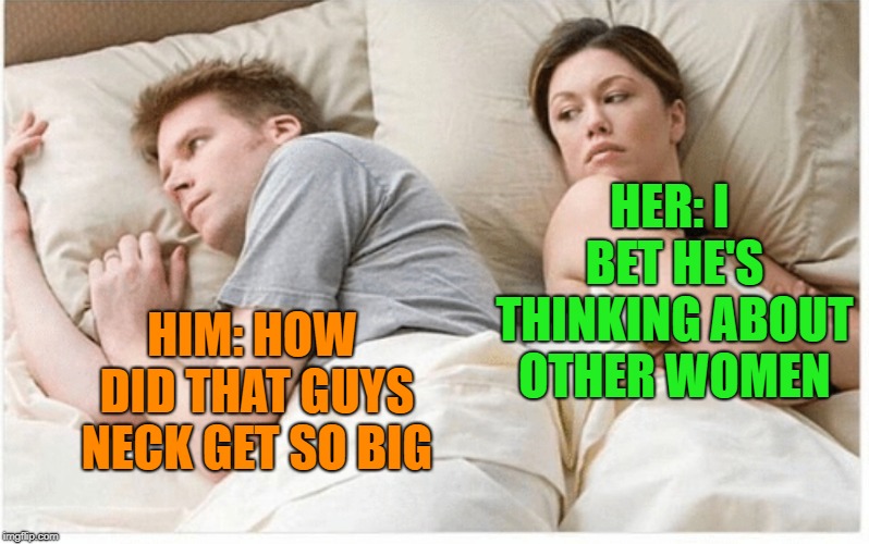 other girls meme  | HER: I BET HE'S THINKING ABOUT OTHER WOMEN; HIM: HOW DID THAT GUYS NECK GET SO BIG | image tagged in i bet he's thinking about other women | made w/ Imgflip meme maker