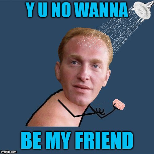 Hey , we all need friends in here ... I could be a friend to you | Y U NO WANNA; BE MY FRIEND | image tagged in memes,y u no,y u november,the shawshank redemption,bogs diamond,shower scene | made w/ Imgflip meme maker