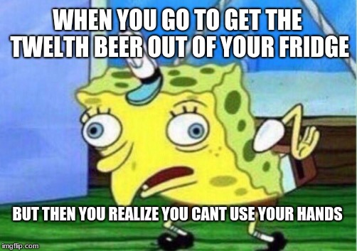 Mocking Spongebob Meme | WHEN YOU GO TO GET THE TWELTH BEER OUT OF YOUR FRIDGE; BUT THEN YOU REALIZE YOU CANT USE YOUR HANDS | image tagged in memes,mocking spongebob | made w/ Imgflip meme maker