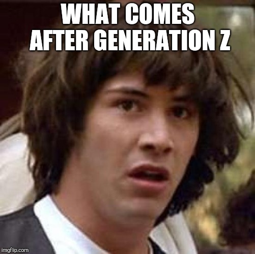 Conspiracy Keanu | WHAT COMES AFTER GENERATION Z | image tagged in memes,conspiracy keanu | made w/ Imgflip meme maker