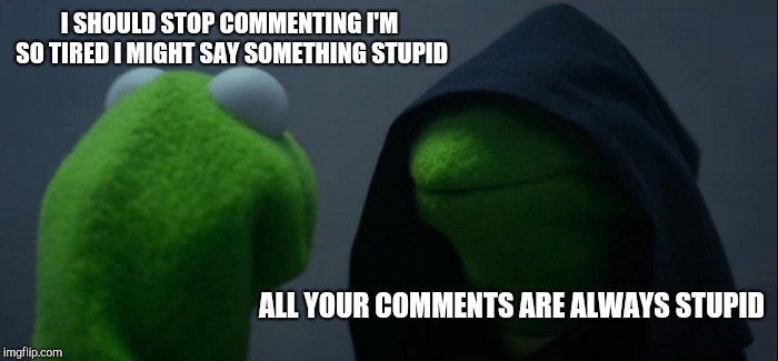 Evil Kermit Meme | I SHOULD STOP COMMENTING I'M SO TIRED I MIGHT SAY SOMETHING STUPID; ALL YOUR COMMENTS ARE ALWAYS STUPID | image tagged in memes,evil kermit | made w/ Imgflip meme maker