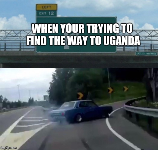 Left Exit 12 Off Ramp Meme | WHEN YOUR TRYING TO FIND THE WAY TO UGANDA | image tagged in memes,left exit 12 off ramp | made w/ Imgflip meme maker