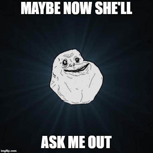 Forever Alone Meme | MAYBE NOW SHE'LL ASK ME OUT | image tagged in memes,forever alone | made w/ Imgflip meme maker