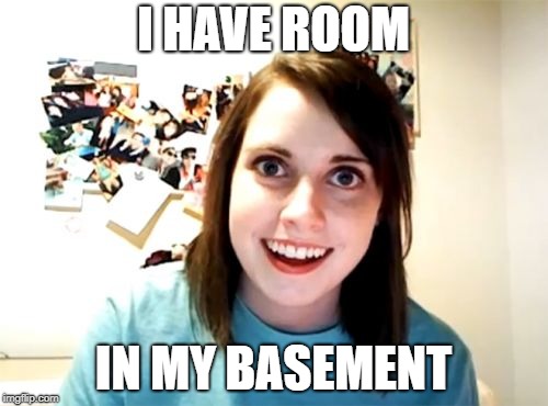 Overly Attached Girlfriend Meme | I HAVE ROOM IN MY BASEMENT | image tagged in memes,overly attached girlfriend | made w/ Imgflip meme maker