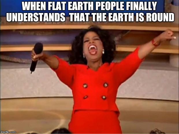 Oprah You Get A Meme | WHEN FLAT EARTH PEOPLE FINALLY UNDERSTANDS  THAT THE EARTH IS ROUND | image tagged in memes,oprah you get a | made w/ Imgflip meme maker