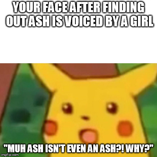 As a kid, I never knew or cared.
Finding out was weirdly different after though.. | YOUR FACE AFTER FINDING OUT ASH IS VOICED BY A GIRL; "MUH ASH ISN'T EVEN AN ASH?! WHY?" | image tagged in memes,surprised pikachu | made w/ Imgflip meme maker