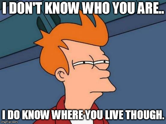 I know where you live! | I DON'T KNOW WHO YOU ARE.. I DO KNOW WHERE YOU LIVE THOUGH. | image tagged in memes,futurama fry | made w/ Imgflip meme maker