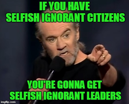 Maybe it's not the politicians who suck,maybe it's the PEOPLE WHO ELECT THEM... | IF YOU HAVE SELFISH IGNORANT CITIZENS; YOU'RE GONNA GET SELFISH IGNORANT LEADERS | image tagged in carlin,sad but true,politics,elections,imgflip | made w/ Imgflip meme maker