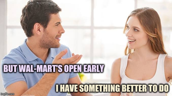 Does anyone remember Thanksgiving ? | BUT WAL-MART'S OPEN EARLY; I HAVE SOMETHING BETTER TO DO | image tagged in couple talking,black friday,ain't nobody got time for that,turkey,family,friends | made w/ Imgflip meme maker