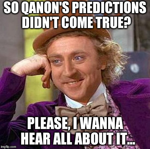 Creepy Condescending Wonka Meme | SO QANON'S PREDICTIONS DIDN'T COME TRUE? PLEASE, I WANNA  HEAR ALL ABOUT IT... | image tagged in memes,creepy condescending wonka | made w/ Imgflip meme maker