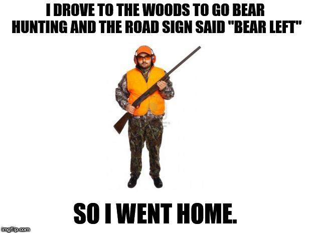 hunter 2 | I DROVE TO THE WOODS TO GO BEAR HUNTING AND THE ROAD SIGN SAID "BEAR LEFT"; SO I WENT HOME. | image tagged in hunter 2 | made w/ Imgflip meme maker