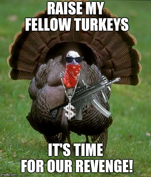 Gangsta Turkey | RAISE MY FELLOW TURKEYS; IT'S TIME FOR OUR REVENGE! | image tagged in gangsta turkey | made w/ Imgflip meme maker