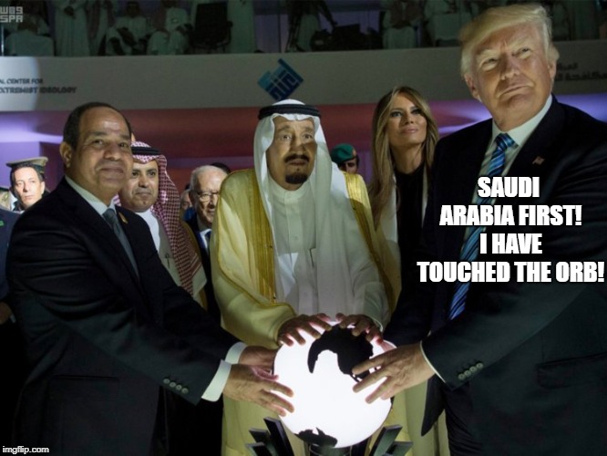 Saudi Arabia FIRST -  trump has no moral compass | SAUDI ARABIA FIRST! I HAVE TOUCHED THE ORB! | image tagged in memes,trump,saudi arabia,murder,first amendment,politics | made w/ Imgflip meme maker