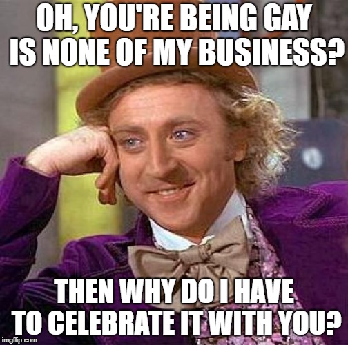 Why? | OH, YOU'RE BEING GAY IS NONE OF MY BUSINESS? THEN WHY DO I HAVE TO CELEBRATE IT WITH YOU? | image tagged in memes,creepy condescending wonka,gay pride,political meme,gay | made w/ Imgflip meme maker