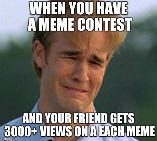 1990s First World Problems Meme | WHEN YOU HAVE A MEME CONTEST; AND YOUR FRIEND GETS 3000+ VIEWS ON A EACH MEME | image tagged in memes,1990s first world problems | made w/ Imgflip meme maker