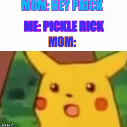 Surprised Pikachu | MOM: HEY PRICK; ME: PICKLE RICK; MOM: | image tagged in memes,surprised pikachu,pickle rick,rick and morty | made w/ Imgflip meme maker