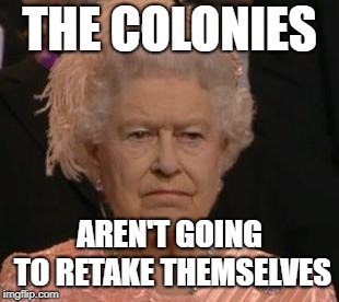 THE COLONIES AREN'T GOING TO RETAKE THEMSELVES | image tagged in queen | made w/ Imgflip meme maker