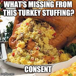 Consent turkey | WHAT'S MISSING FROM THIS TURKEY STUFFING? CONSENT | image tagged in politically correct,thanksgiving,memes | made w/ Imgflip meme maker