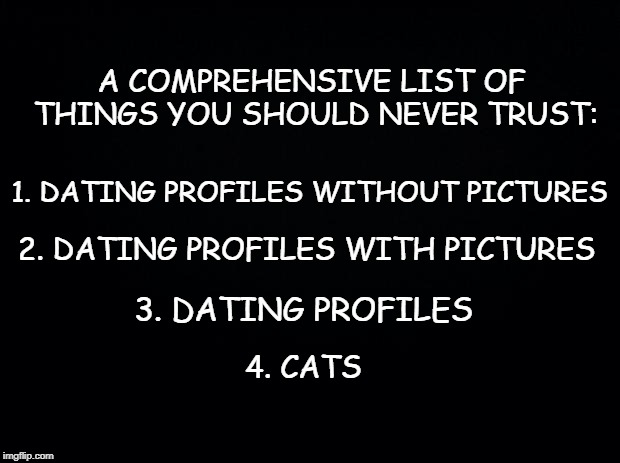 The truth ... with claws.  | A COMPREHENSIVE LIST OF THINGS YOU SHOULD NEVER TRUST:; 1. DATING PROFILES WITHOUT PICTURES; 2. DATING PROFILES WITH PICTURES; 3. DATING PROFILES; 4. CATS | image tagged in online dating,cats | made w/ Imgflip meme maker