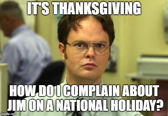 Dwight Schrute Meme | IT'S THANKSGIVING; HOW DO I COMPLAIN ABOUT JIM ON A NATIONAL HOLIDAY? | image tagged in memes,dwight schrute | made w/ Imgflip meme maker