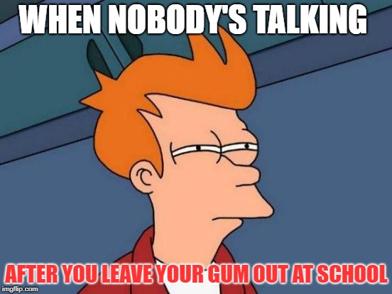 Futurama Fry Meme | WHEN NOBODY'S TALKING; AFTER YOU LEAVE YOUR GUM OUT AT SCHOOL | image tagged in memes,futurama fry | made w/ Imgflip meme maker