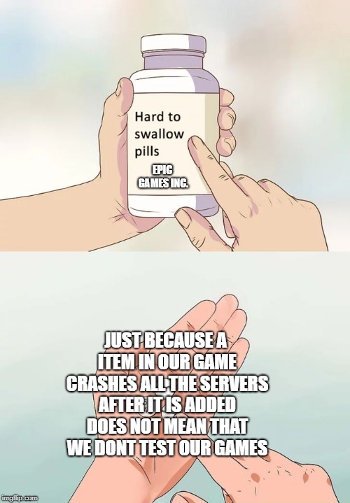 Hard To Swallow Pills | EPIC GAMES INC. JUST BECAUSE A ITEM IN OUR GAME CRASHES ALL THE SERVERS AFTER IT IS ADDED DOES NOT MEAN THAT WE DONT TEST OUR GAMES | image tagged in memes,hard to swallow pills | made w/ Imgflip meme maker